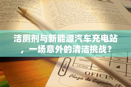 洁厕剂与新能源汽车充电站，一场意外的清洁挑战？