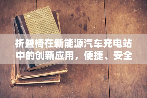 折叠椅在新能源汽车充电站中的创新应用，便捷、安全与舒适并重？