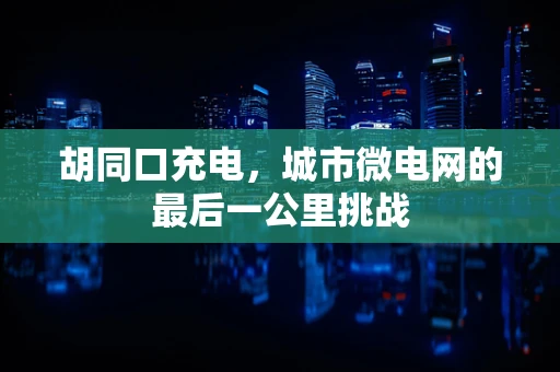 胡同口充电，城市微电网的最后一公里挑战