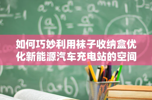 如何巧妙利用袜子收纳盒优化新能源汽车充电站的空间布局？