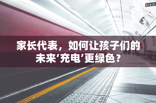 家长代表，如何让孩子们的未来‘充电’更绿色？