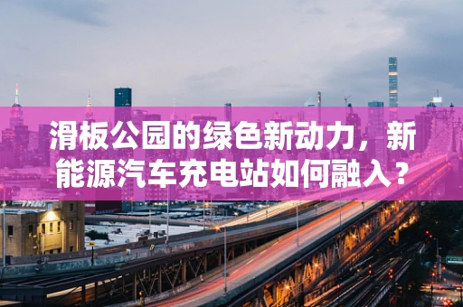 滑板公园的绿色新动力，新能源汽车充电站如何融入？