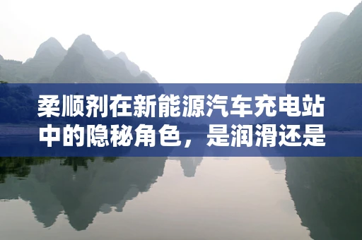 柔顺剂在新能源汽车充电站中的隐秘角色，是润滑还是绝缘？