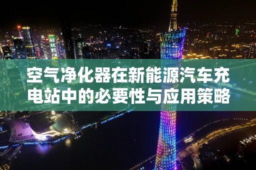 空气净化器在新能源汽车充电站中的必要性与应用策略