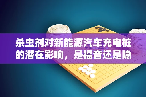 杀虫剂对新能源汽车充电桩的潜在影响，是福音还是隐忧？