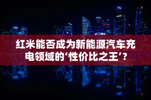 红米能否成为新能源汽车充电领域的‘性价比之王’？