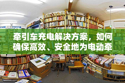 牵引车充电解决方案，如何确保高效、安全地为电动牵引车供电？