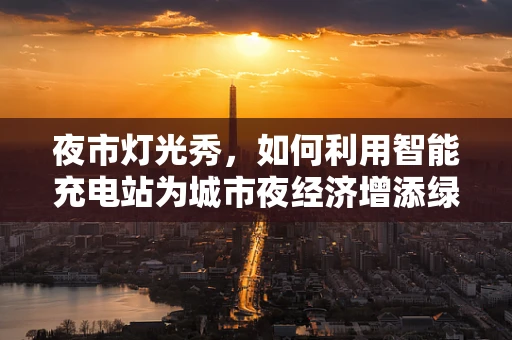 夜市灯光秀，如何利用智能充电站为城市夜经济增添绿色光彩？