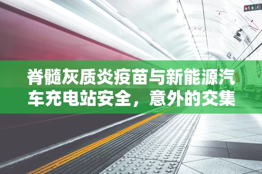 脊髓灰质炎疫苗与新能源汽车充电站安全，意外的交集？