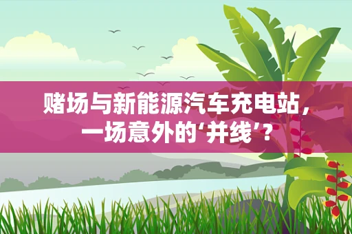 赌场与新能源汽车充电站，一场意外的‘并线’？