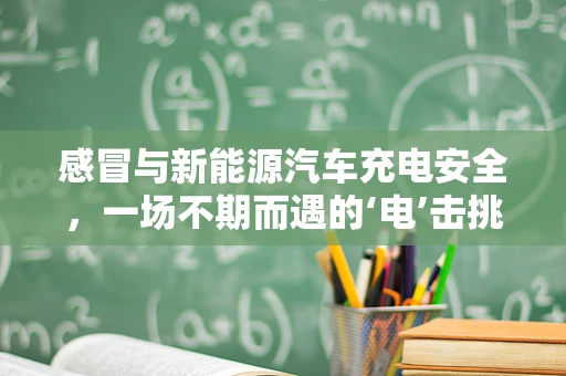 感冒与新能源汽车充电安全，一场不期而遇的‘电’击挑战？