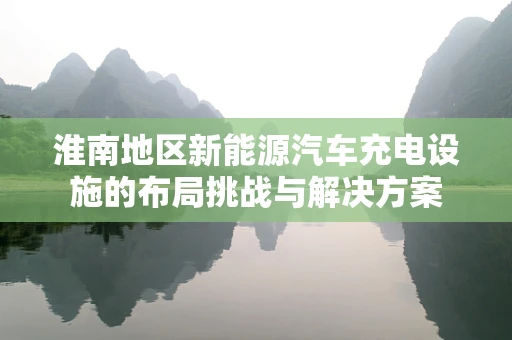 淮南地区新能源汽车充电设施的布局挑战与解决方案