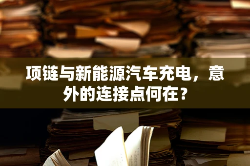 项链与新能源汽车充电，意外的连接点何在？