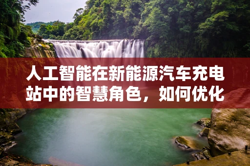 人工智能在新能源汽车充电站中的智慧角色，如何优化充电体验？