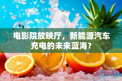 电影院放映厅，新能源汽车充电的未来蓝海？