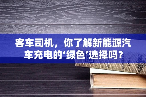 客车司机，你了解新能源汽车充电的‘绿色’选择吗？