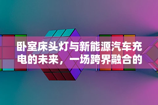 卧室床头灯与新能源汽车充电的未来，一场跨界融合的设想