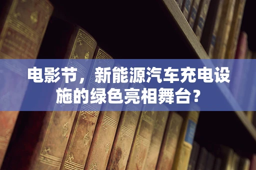 电影节，新能源汽车充电设施的绿色亮相舞台？