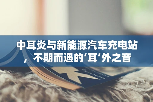 中耳炎与新能源汽车充电站，不期而遇的‘耳’外之音