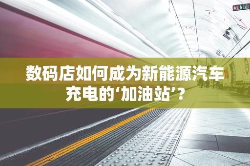 数码店如何成为新能源汽车充电的‘加油站’？