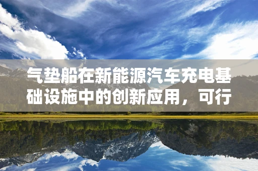 气垫船在新能源汽车充电基础设施中的创新应用，可行还是挑战？