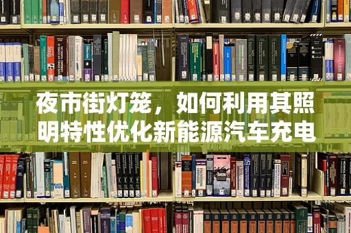 夜市街灯笼，如何利用其照明特性优化新能源汽车充电站设计？