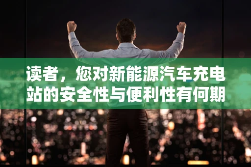 读者，您对新能源汽车充电站的安全性与便利性有何期待？