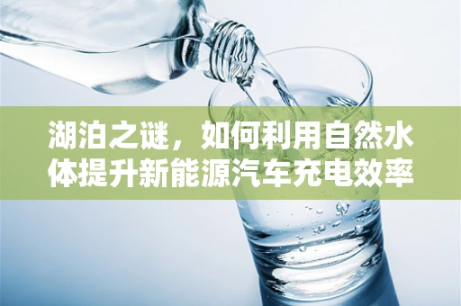 湖泊之谜，如何利用自然水体提升新能源汽车充电效率？