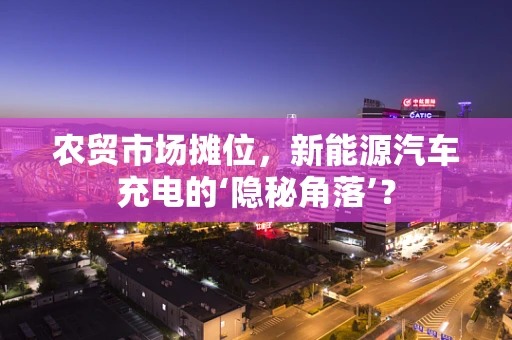 农贸市场摊位，新能源汽车充电的‘隐秘角落’？