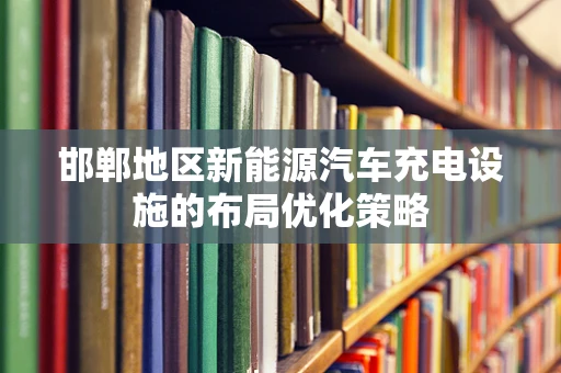 邯郸地区新能源汽车充电设施的布局优化策略