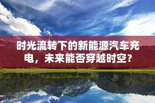 时光流转下的新能源汽车充电，未来能否穿越时空？