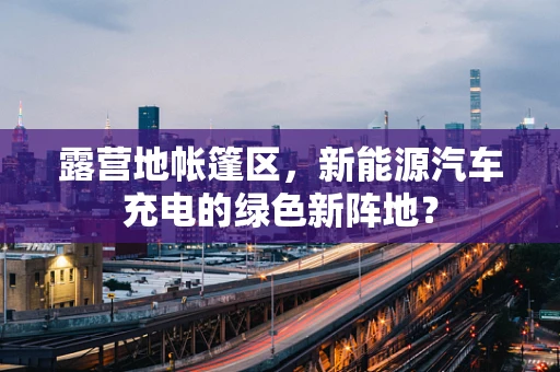 露营地帐篷区，新能源汽车充电的绿色新阵地？