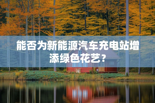 能否为新能源汽车充电站增添绿色花艺？