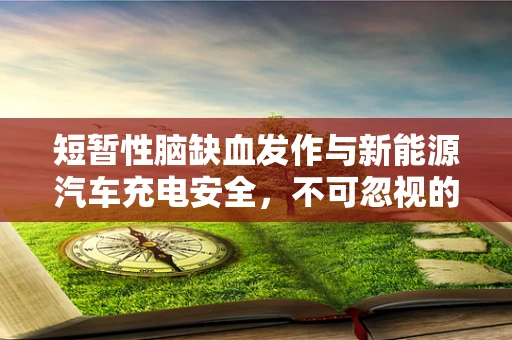 短暂性脑缺血发作与新能源汽车充电安全，不可忽视的隐忧？