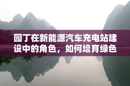 园丁在新能源汽车充电站建设中的角色，如何培育绿色出行的新生态？