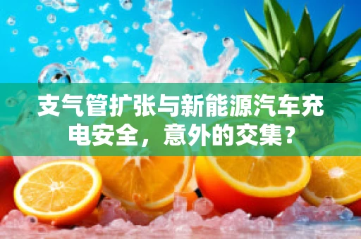 支气管扩张与新能源汽车充电安全，意外的交集？