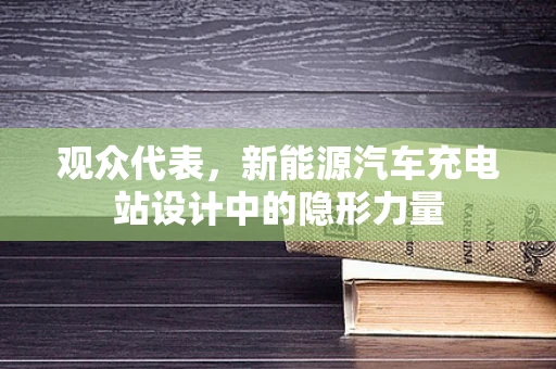 观众代表，新能源汽车充电站设计中的隐形力量