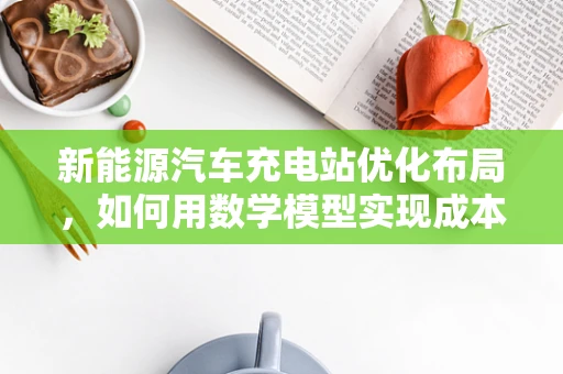 新能源汽车充电站优化布局，如何用数学模型实现成本与效率的平衡？