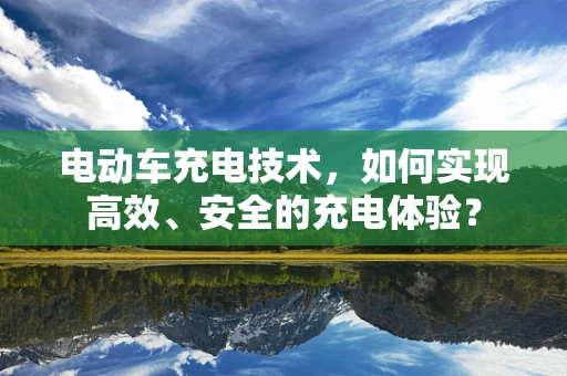 电动车充电技术，如何实现高效、安全的充电体验？