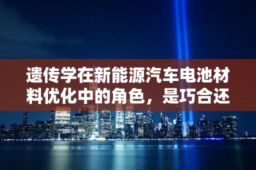 遗传学在新能源汽车电池材料优化中的角色，是巧合还是科学？