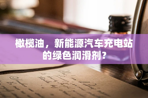 橄榄油，新能源汽车充电站的绿色润滑剂？