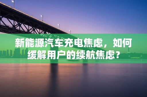 新能源汽车充电焦虑，如何缓解用户的续航焦虑？