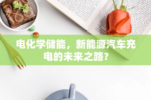 电化学储能，新能源汽车充电的未来之路？