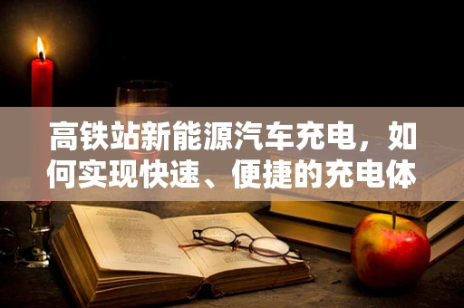 高铁站新能源汽车充电，如何实现快速、便捷的充电体验？