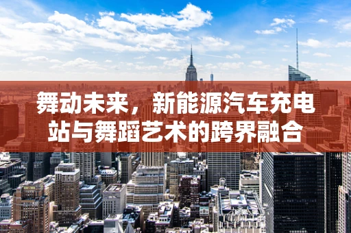 舞动未来，新能源汽车充电站与舞蹈艺术的跨界融合