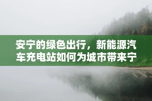 安宁的绿色出行，新能源汽车充电站如何为城市带来宁静的未来？