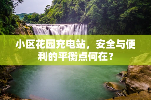 小区花园充电站，安全与便利的平衡点何在？