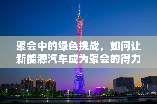 聚会中的绿色挑战，如何让新能源汽车成为聚会的得力助手？