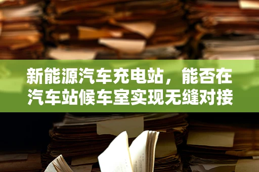 新能源汽车充电站，能否在汽车站候车室实现无缝对接？