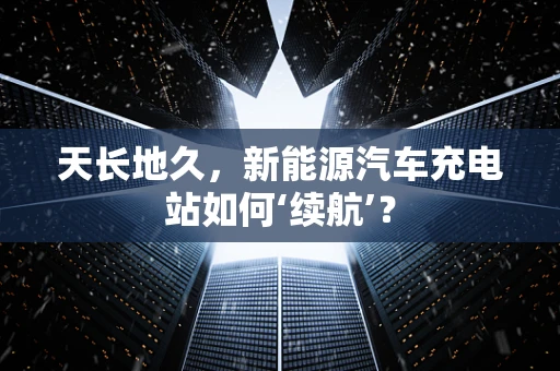 天长地久，新能源汽车充电站如何‘续航’？